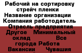 Рабочий на сортировку стрейч-пленки › Название организации ­ Компания-работодатель › Отрасль предприятия ­ Другое › Минимальный оклад ­ 25 000 - Все города Работа » Вакансии   . Чувашия респ.,Алатырь г.